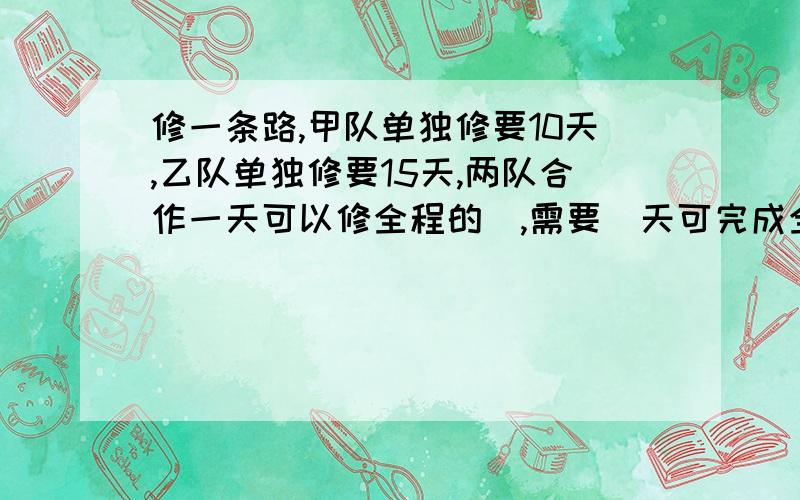 修一条路,甲队单独修要10天,乙队单独修要15天,两队合作一天可以修全程的＿,需要＿天可完成全部工程?