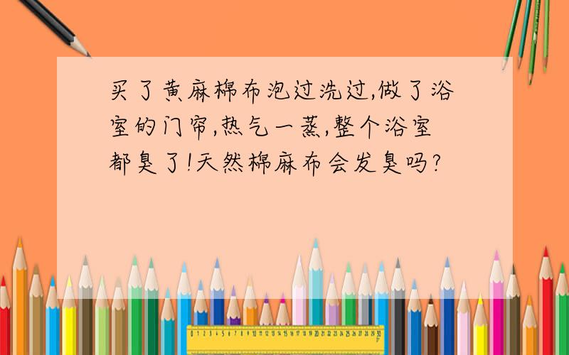 买了黄麻棉布泡过洗过,做了浴室的门帘,热气一蒸,整个浴室都臭了!天然棉麻布会发臭吗?