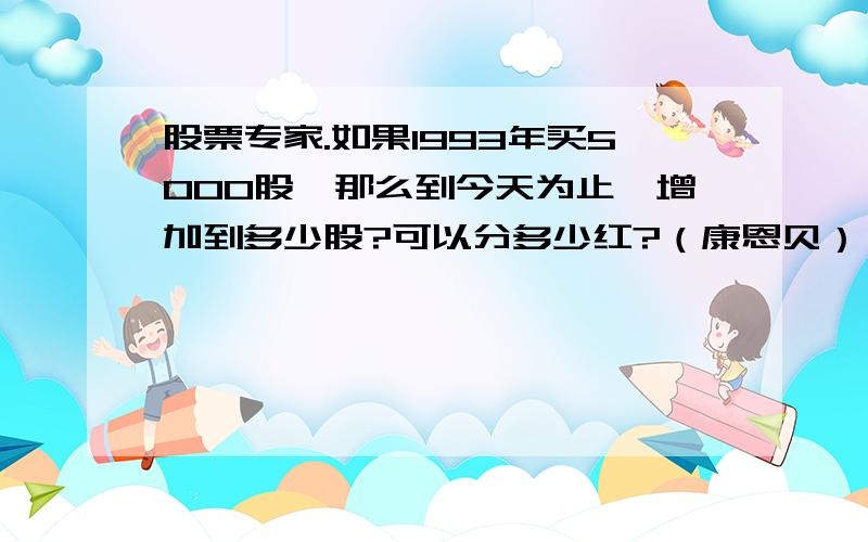 股票专家.如果1993年买5000股,那么到今天为止,增加到多少股?可以分多少红?（康恩贝）