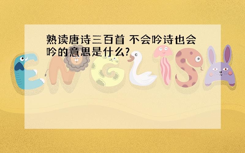 熟读唐诗三百首 不会吟诗也会吟的意思是什么?