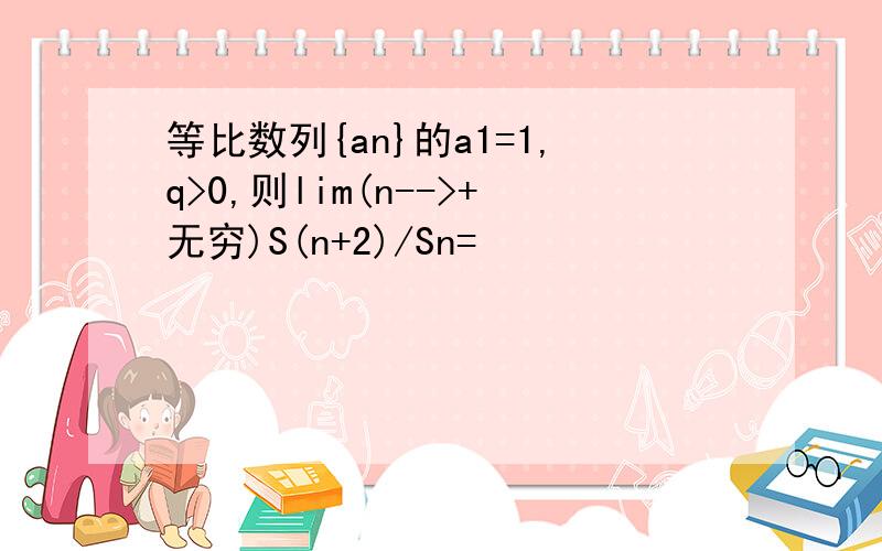 等比数列{an}的a1=1,q>0,则lim(n-->+无穷)S(n+2)/Sn=