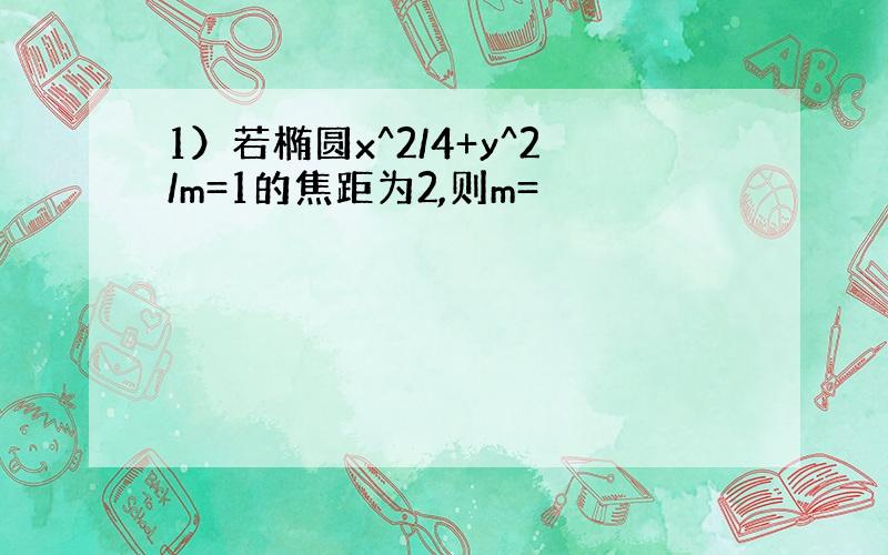 1）若椭圆x^2/4+y^2/m=1的焦距为2,则m=