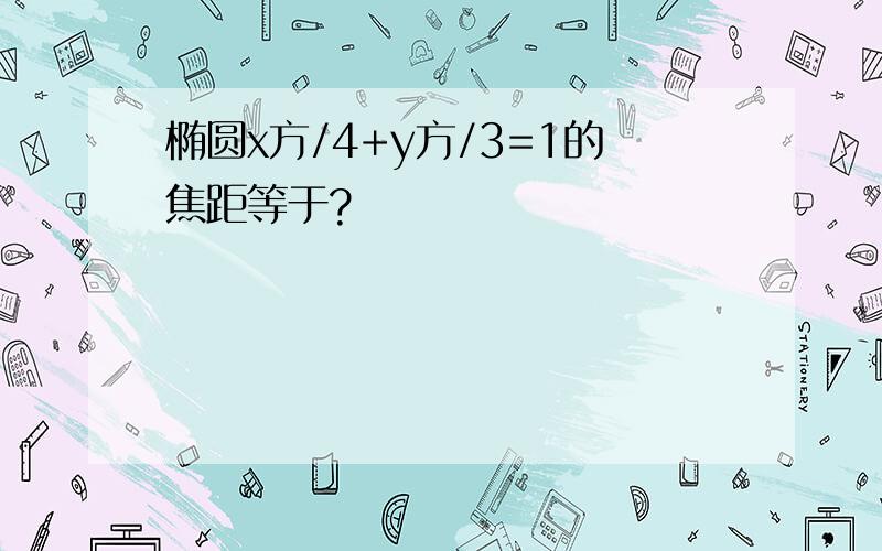 椭圆x方/4+y方/3=1的焦距等于?