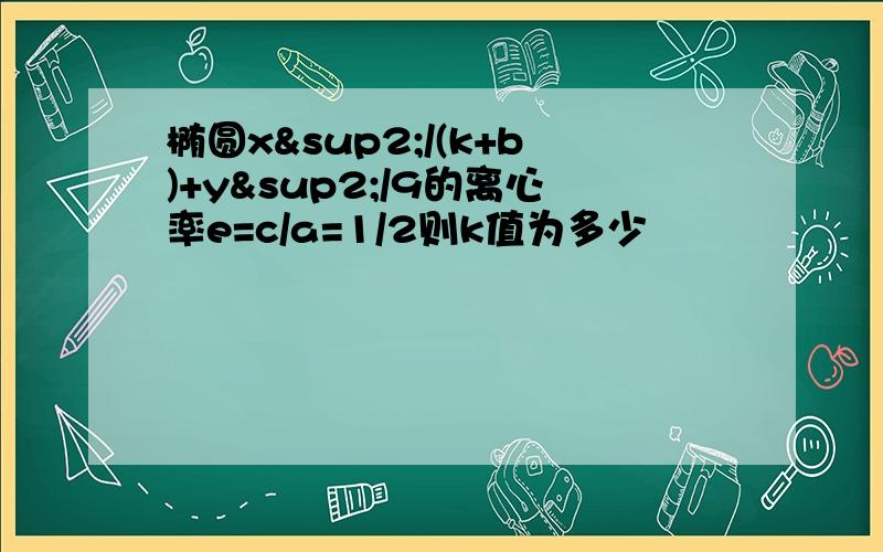 椭圆x²/(k+b)+y²/9的离心率e=c/a=1/2则k值为多少