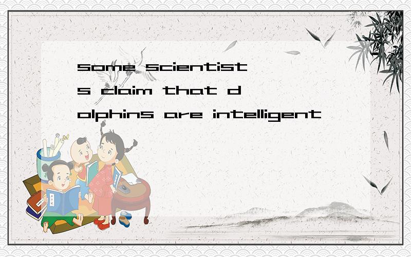 some scientists claim that dolphins are intelligent