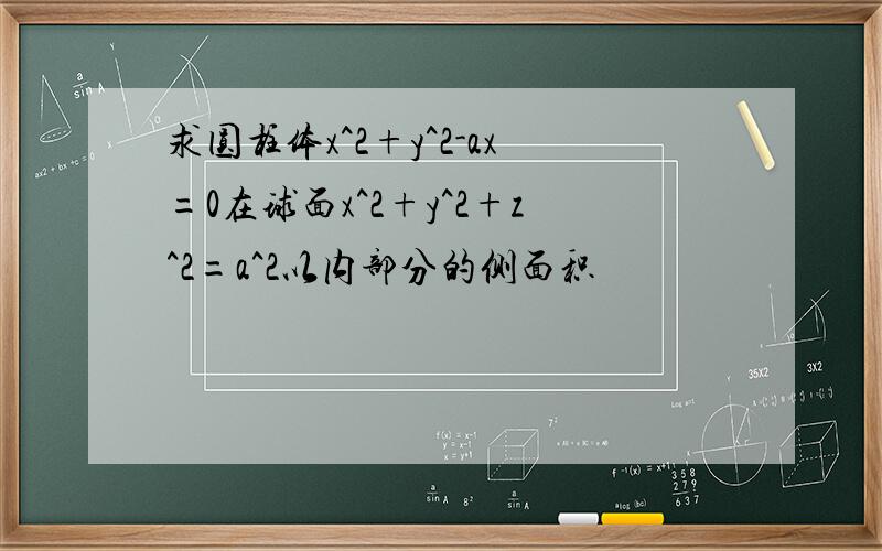 求圆柱体x^2+y^2-ax=0在球面x^2+y^2+z^2=a^2以内部分的侧面积