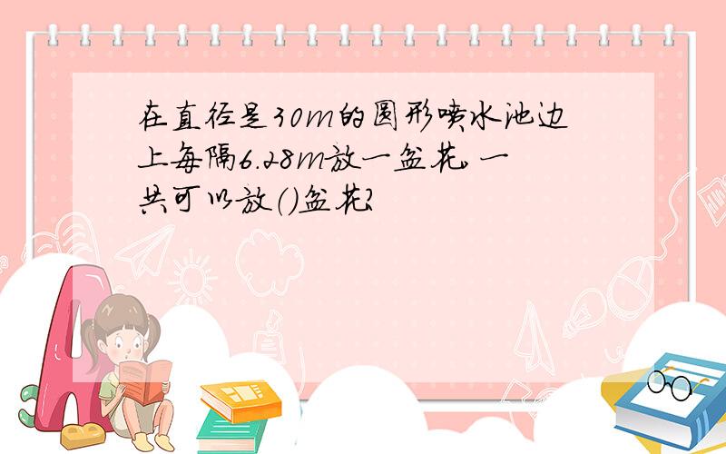 在直径是30m的圆形喷水池边上每隔6.28m放一盆花,一共可以放（）盆花?