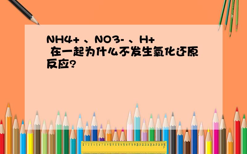 NH4+ 、NO3- 、H+ 在一起为什么不发生氧化还原反应?