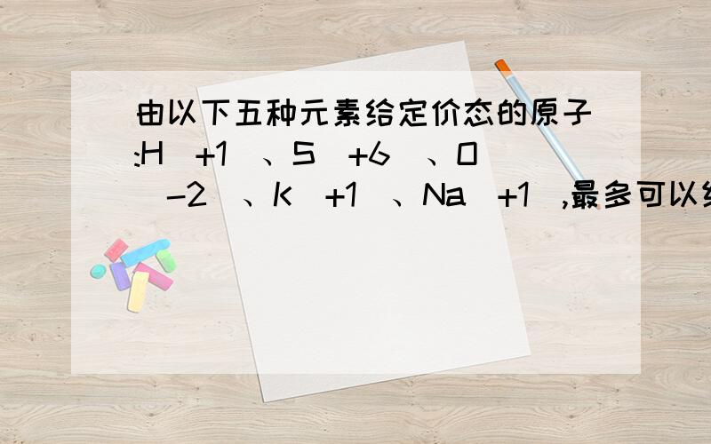 由以下五种元素给定价态的原子:H(+1)、S(+6)、O(-2)、K(+1)、Na(+1),最多可以组成( )种化合物(