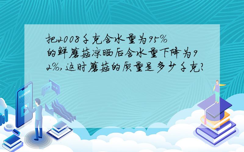 把2008千克含水量为95%的鲜蘑菇凉晒后含水量下降为92%,这时蘑菇的质量是多少千克?