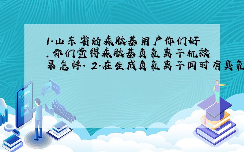 1.山东省的森肽基用户你们好,你们觉得森肽基负氧离子机效果怎样. 2.在生成负氧离子同时有臭氧生成吗?