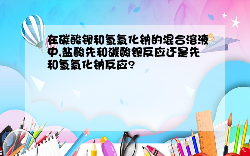 在碳酸钡和氢氧化钠的混合溶液中,盐酸先和碳酸钡反应还是先和氢氧化钠反应?