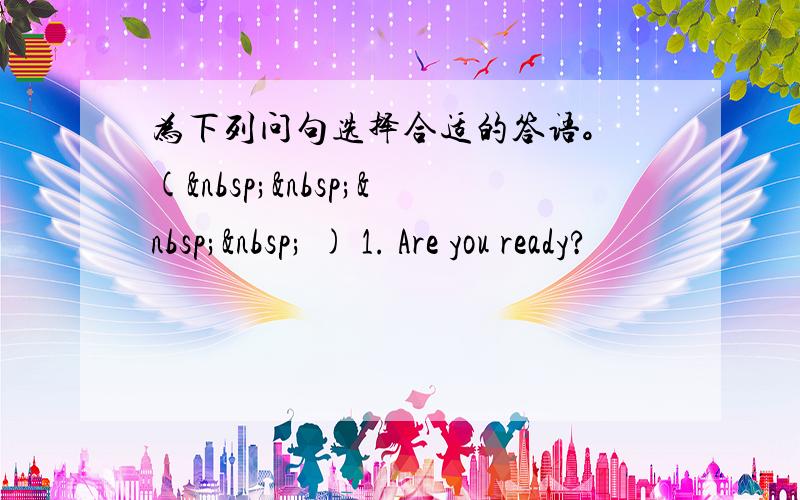 为下列问句选择合适的答语。 (     ) 1. Are you ready?