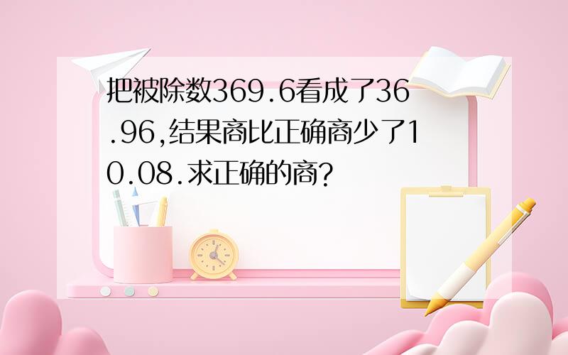 把被除数369.6看成了36.96,结果商比正确商少了10.08.求正确的商?