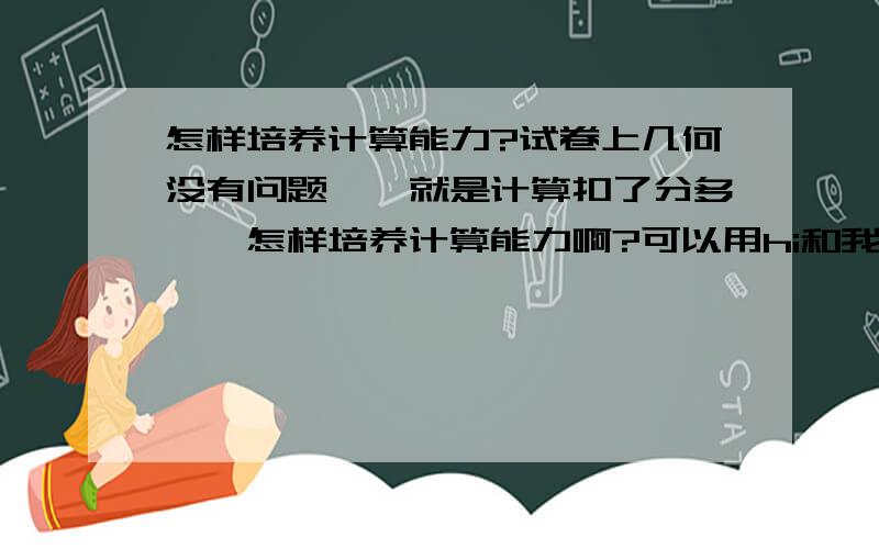 怎样培养计算能力?试卷上几何没有问题、、就是计算扣了分多、、怎样培养计算能力啊?可以用hi和我练习、、有时候和好同学对了