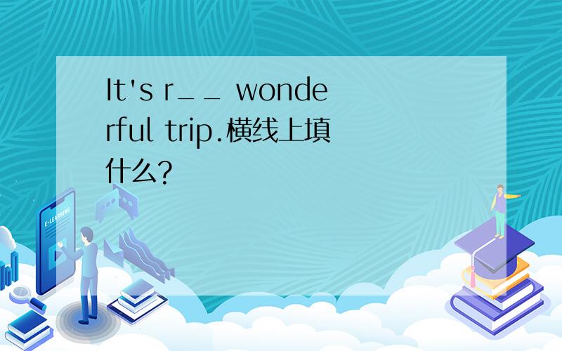 It's r__ wonderful trip.横线上填什么?