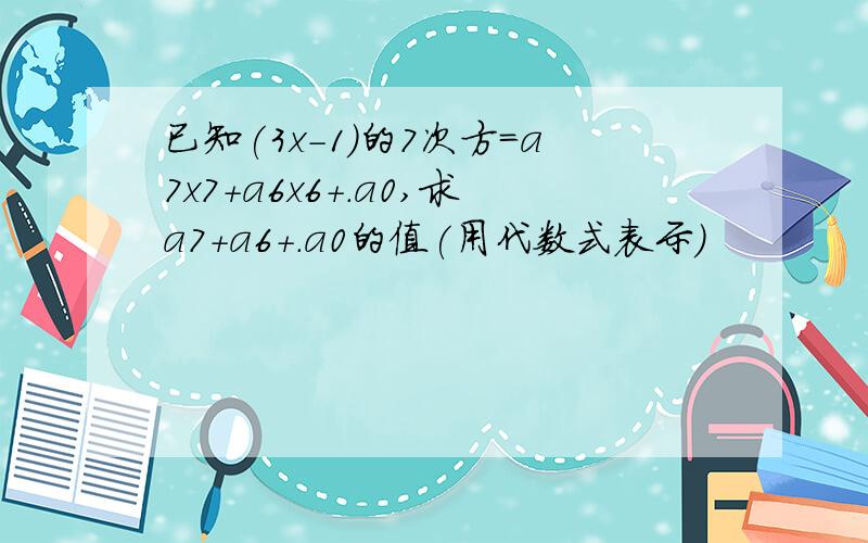 已知(3x-1)的7次方=a7x7+a6x6+.a0,求a7+a6+.a0的值(用代数式表示）