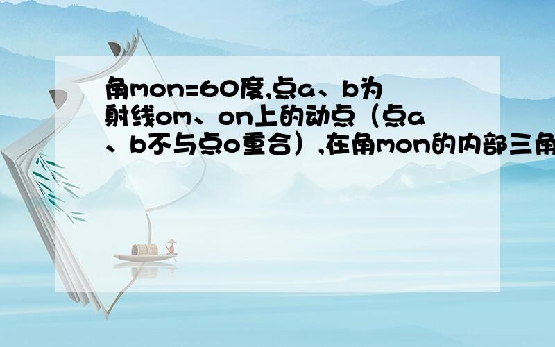 角mon=60度,点a、b为射线om、on上的动点（点a、b不与点o重合）,在角mon的内部三角