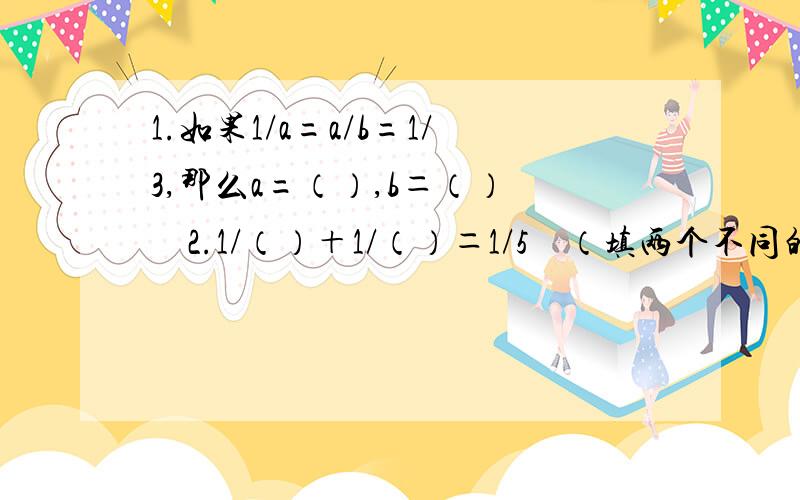 1.如果1/a=a/b=1/3,那么a=（）,b＝（）　　2.1/（）＋1/（）＝1/5　（填两个不同的整数）