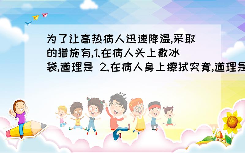 为了让高热病人迅速降温,采取的措施有,1.在病人头上敷冰袋,道理是 2.在病人身上擦拭究竟,道理是