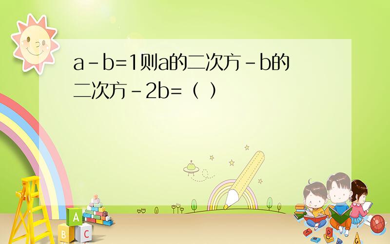 a-b=1则a的二次方-b的二次方-2b=（ ）