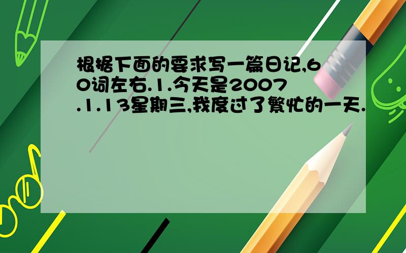 根据下面的要求写一篇日记,60词左右.1.今天是2007.1.13星期三,我度过了繁忙的一天.