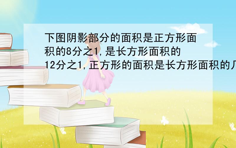 下图阴影部分的面积是正方形面积的8分之1,是长方形面积的12分之1,正方形的面积是长方形面积的几分之几