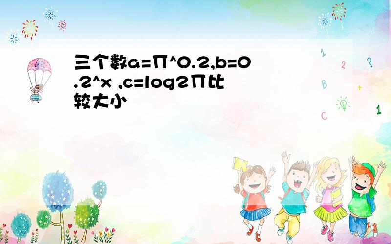 三个数a=∏^0.2,b=0.2^x ,c=log2∏比较大小