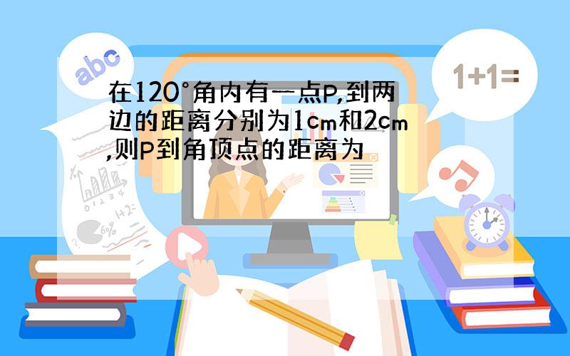 在120°角内有一点P,到两边的距离分别为1cm和2cm,则P到角顶点的距离为