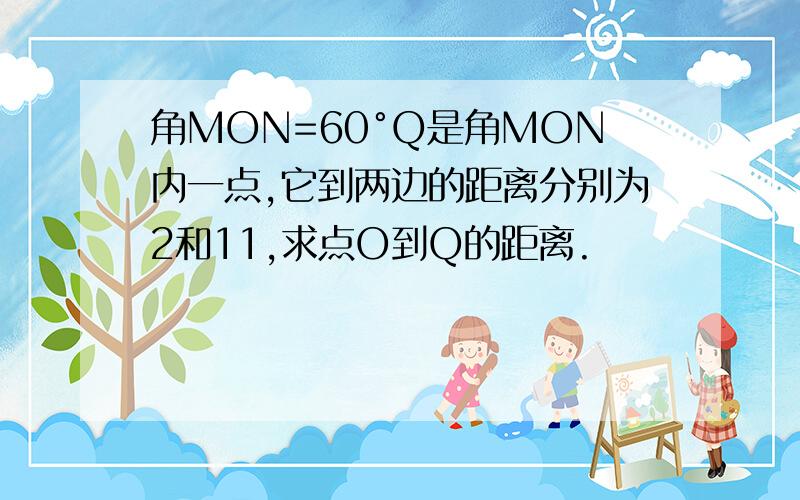 角MON=60°Q是角MON内一点,它到两边的距离分别为2和11,求点O到Q的距离.