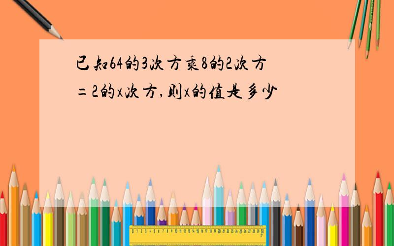 已知64的3次方乘8的2次方=2的x次方,则x的值是多少