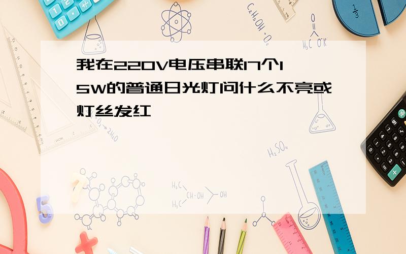 我在220V电压串联17个15W的普通日光灯问什么不亮或灯丝发红