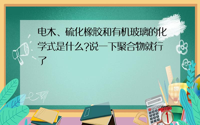 电木、硫化橡胶和有机玻璃的化学式是什么?说一下聚合物就行了