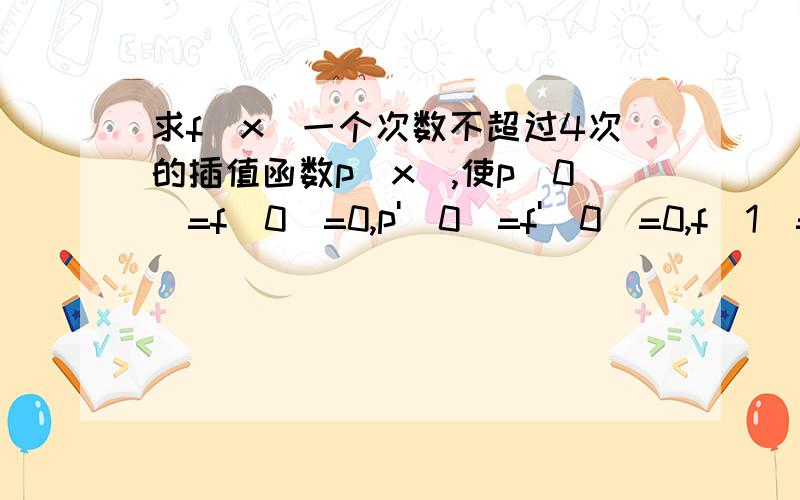 求f(x)一个次数不超过4次的插值函数p(x),使p(0)=f(0)=0,p'(0)=f'(0)=0,f(1)=p(1)