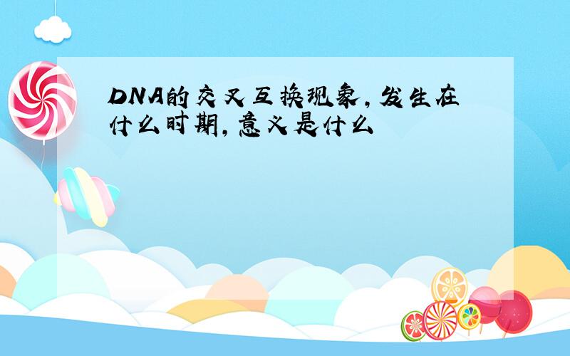 DNA的交叉互换现象,发生在什么时期,意义是什么