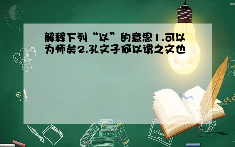 解释下列“以”的意思1.可以为师矣2.孔文子何以谓之文也