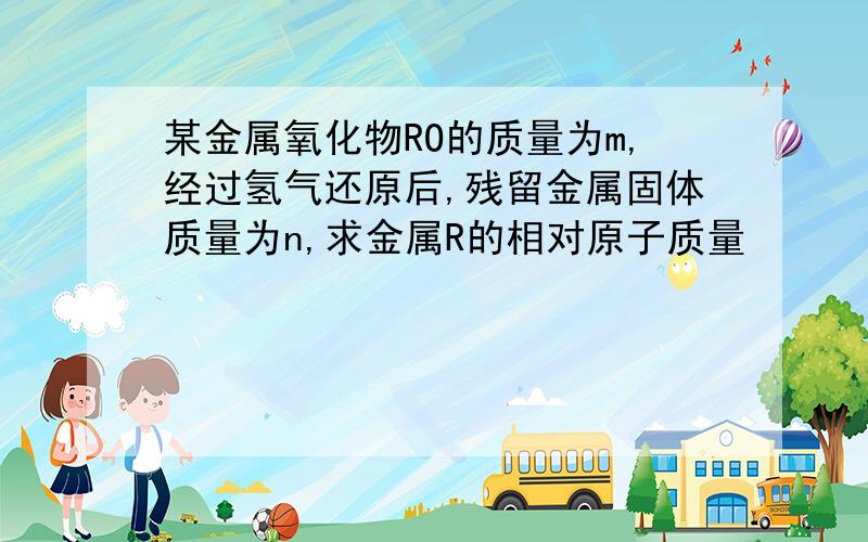 某金属氧化物RO的质量为m,经过氢气还原后,残留金属固体质量为n,求金属R的相对原子质量