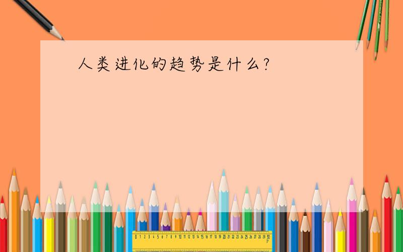 人类进化的趋势是什么?