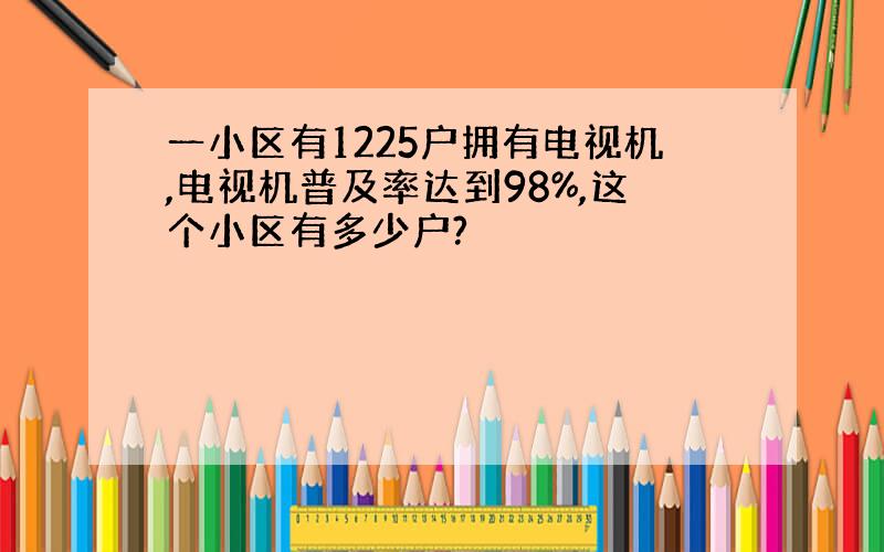 一小区有1225户拥有电视机,电视机普及率达到98%,这个小区有多少户?