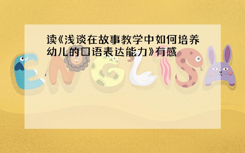 读《浅谈在故事教学中如何培养幼儿的口语表达能力》有感