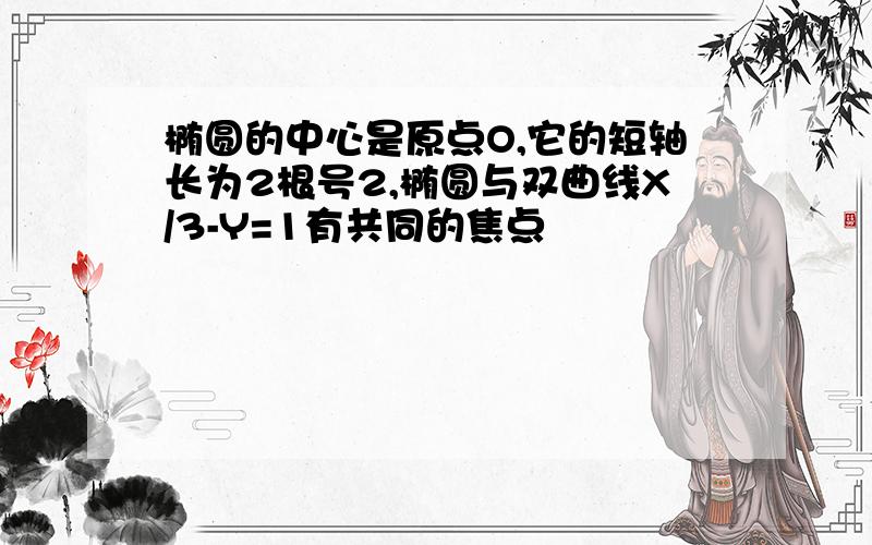 椭圆的中心是原点O,它的短轴长为2根号2,椭圆与双曲线X/3-Y=1有共同的焦点