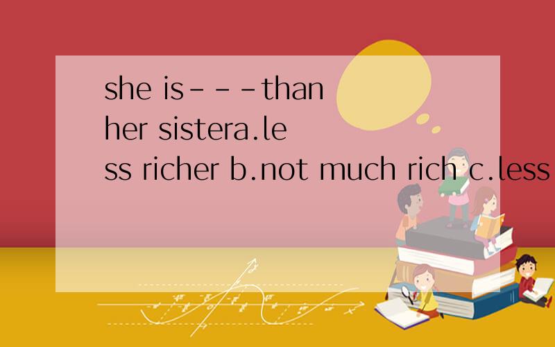 she is---than her sistera.less richer b.not much rich c.less