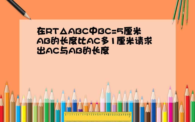 在RT△ABC中BC=5厘米AB的长度比AC多1厘米请求出AC与AB的长度