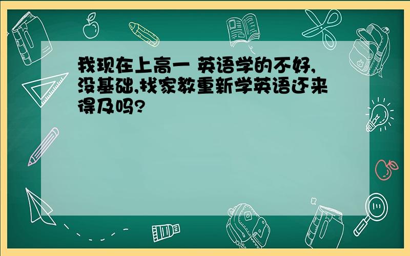 我现在上高一 英语学的不好,没基础,找家教重新学英语还来得及吗?