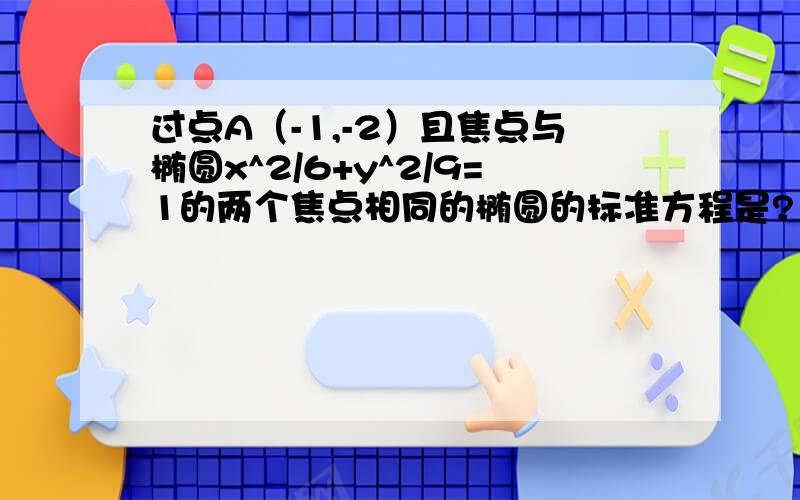 过点A（-1,-2）且焦点与椭圆x^2/6+y^2/9=1的两个焦点相同的椭圆的标准方程是?