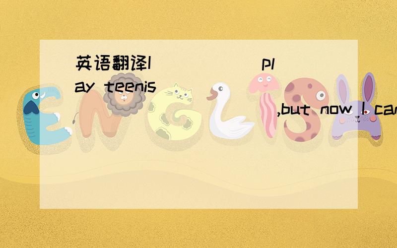 英语翻译I _____ play teenis _____ _____ ____,but now I can