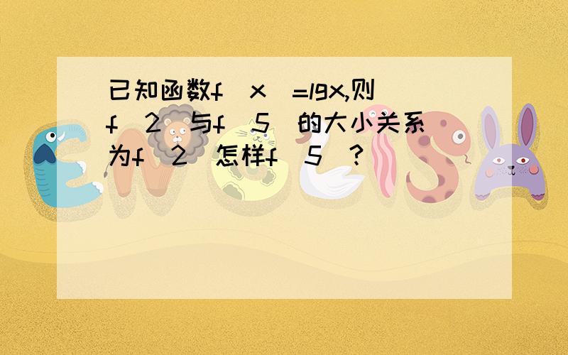 已知函数f（x）=lgx,则f（2）与f（5）的大小关系为f（2）怎样f（5）?