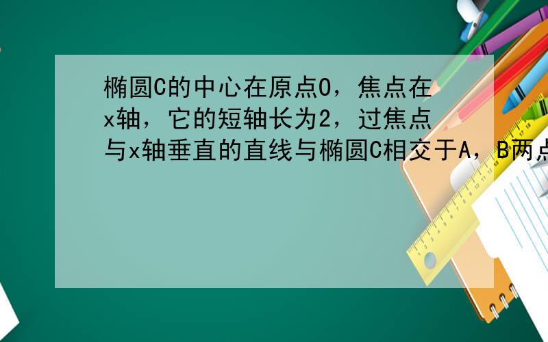 椭圆C的中心在原点O，焦点在x轴，它的短轴长为2，过焦点与x轴垂直的直线与椭圆C相交于A，B两点且|AB|=1．