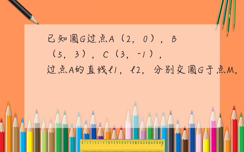 已知圆G过点A（2，0），B（5，3），C（3，-1），过点A的直线l1，l2，分别交圆G于点M，N（M，N不与A重合）