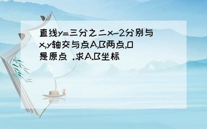 直线y=三分之二x-2分别与x,y轴交与点A,B两点,O是原点 .求A.B坐标